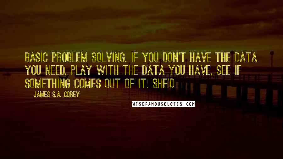 James S.A. Corey Quotes: Basic problem solving. If you don't have the data you need, play with the data you have, see if something comes out of it. She'd