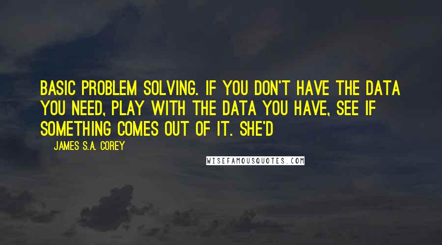 James S.A. Corey Quotes: Basic problem solving. If you don't have the data you need, play with the data you have, see if something comes out of it. She'd