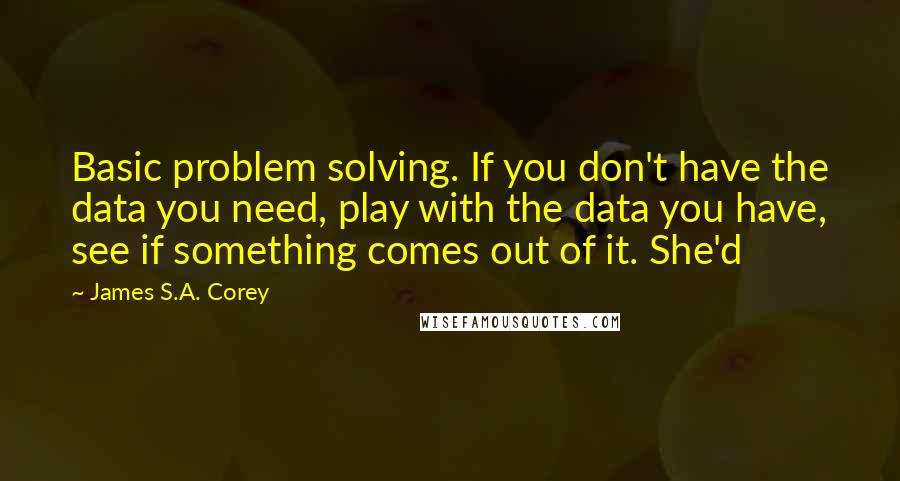 James S.A. Corey Quotes: Basic problem solving. If you don't have the data you need, play with the data you have, see if something comes out of it. She'd