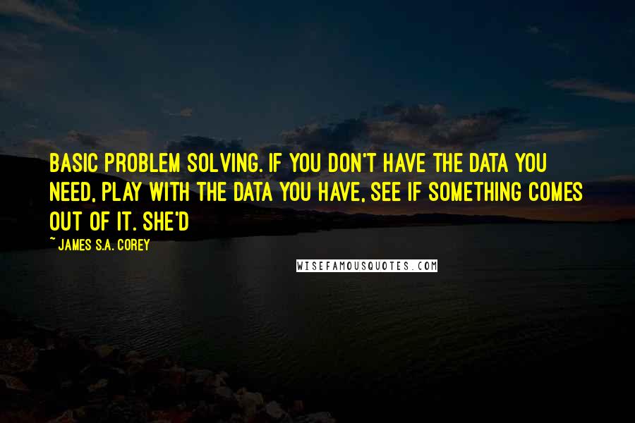 James S.A. Corey Quotes: Basic problem solving. If you don't have the data you need, play with the data you have, see if something comes out of it. She'd