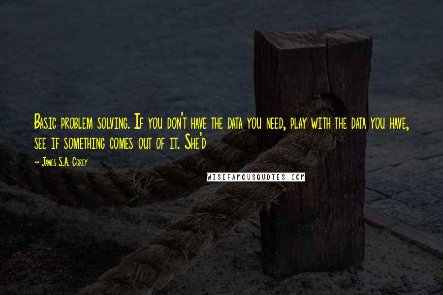 James S.A. Corey Quotes: Basic problem solving. If you don't have the data you need, play with the data you have, see if something comes out of it. She'd