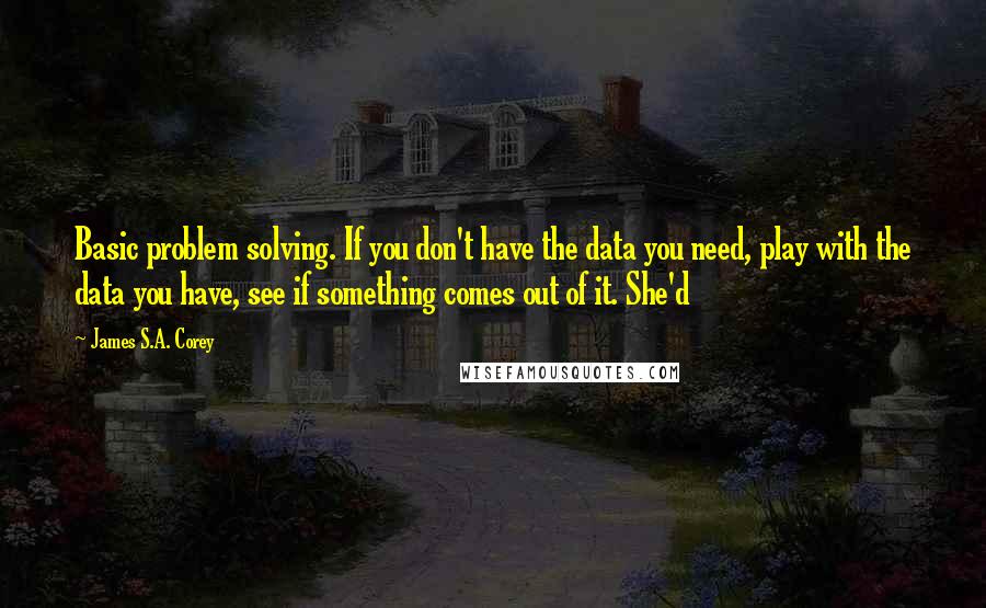 James S.A. Corey Quotes: Basic problem solving. If you don't have the data you need, play with the data you have, see if something comes out of it. She'd