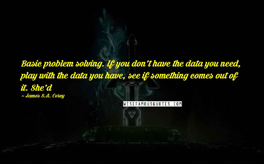 James S.A. Corey Quotes: Basic problem solving. If you don't have the data you need, play with the data you have, see if something comes out of it. She'd