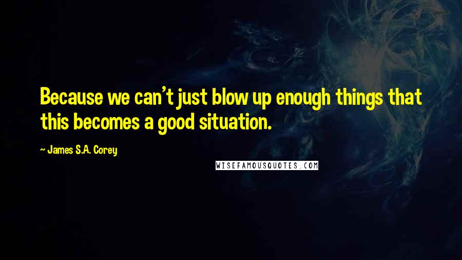 James S.A. Corey Quotes: Because we can't just blow up enough things that this becomes a good situation.