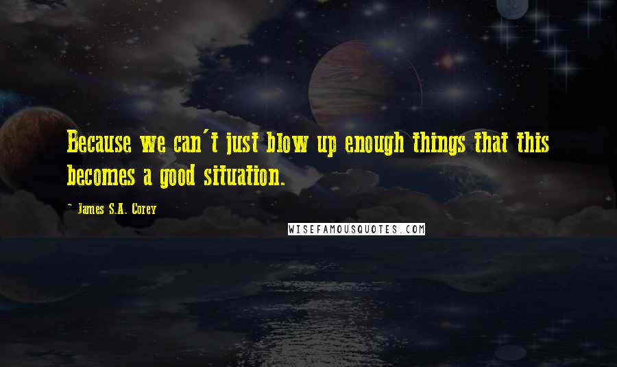 James S.A. Corey Quotes: Because we can't just blow up enough things that this becomes a good situation.