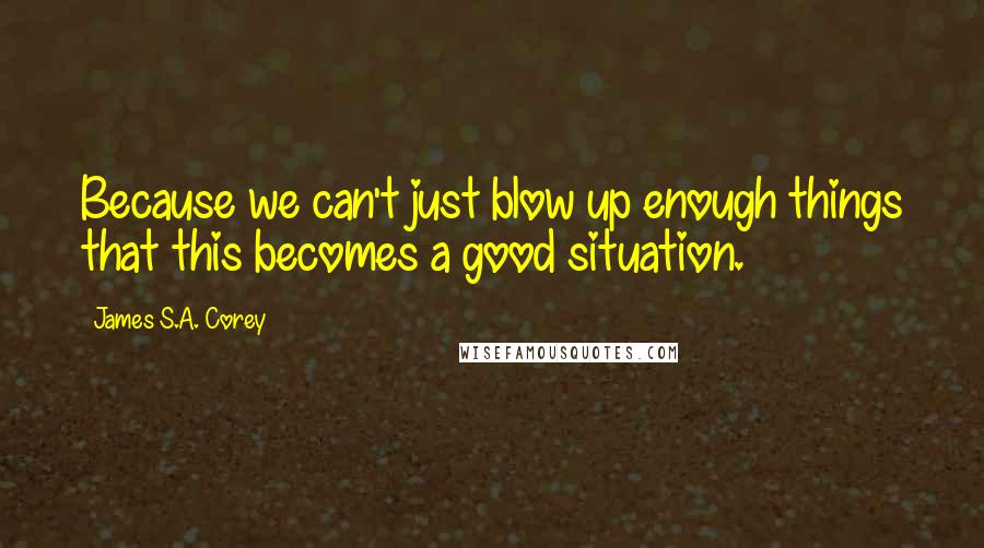 James S.A. Corey Quotes: Because we can't just blow up enough things that this becomes a good situation.