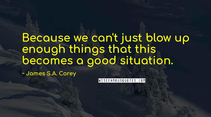 James S.A. Corey Quotes: Because we can't just blow up enough things that this becomes a good situation.