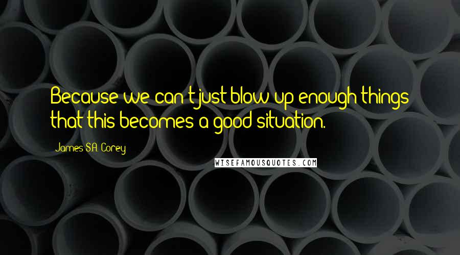 James S.A. Corey Quotes: Because we can't just blow up enough things that this becomes a good situation.