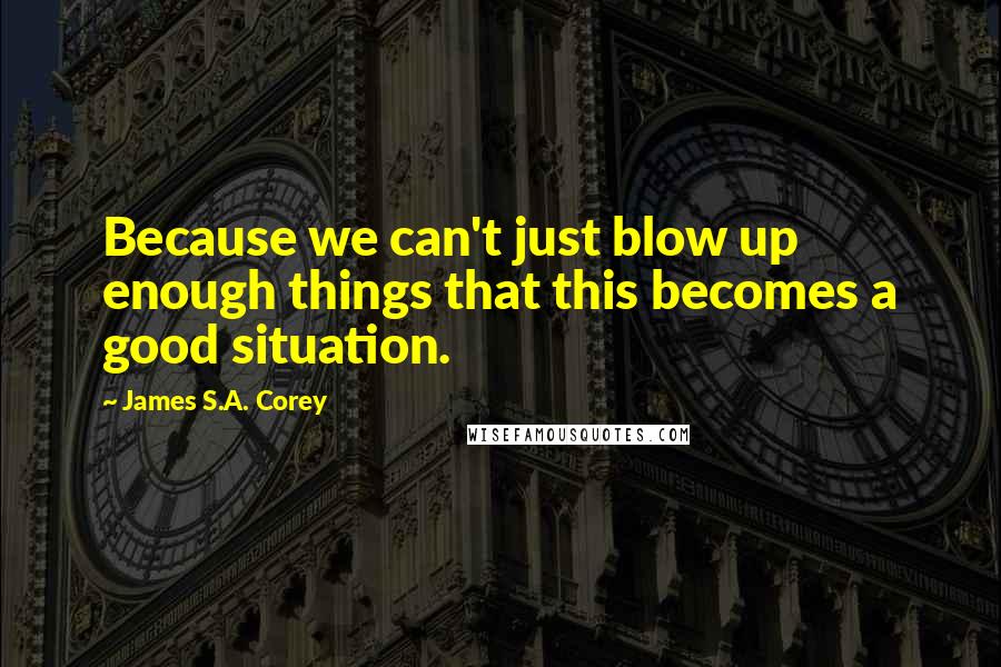 James S.A. Corey Quotes: Because we can't just blow up enough things that this becomes a good situation.