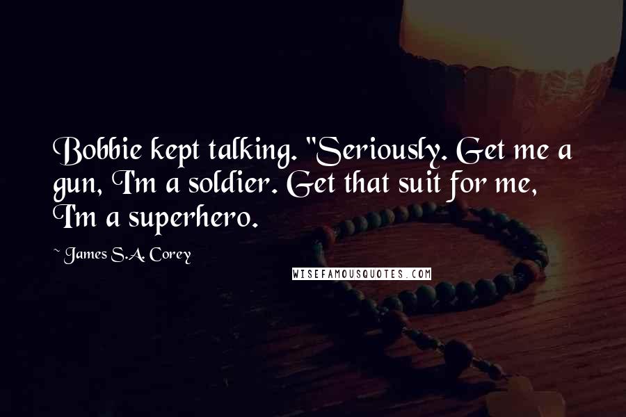 James S.A. Corey Quotes: Bobbie kept talking. "Seriously. Get me a gun, I'm a soldier. Get that suit for me, I'm a superhero.