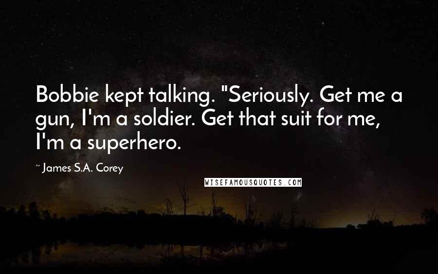 James S.A. Corey Quotes: Bobbie kept talking. "Seriously. Get me a gun, I'm a soldier. Get that suit for me, I'm a superhero.