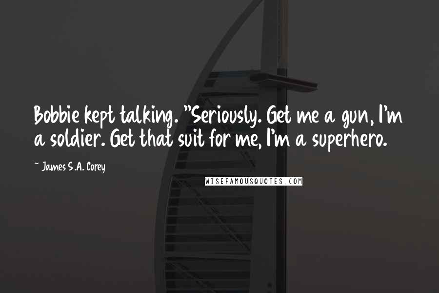 James S.A. Corey Quotes: Bobbie kept talking. "Seriously. Get me a gun, I'm a soldier. Get that suit for me, I'm a superhero.