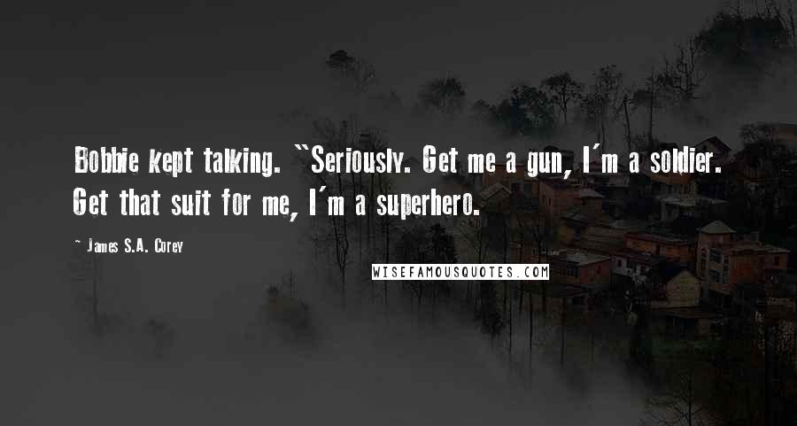 James S.A. Corey Quotes: Bobbie kept talking. "Seriously. Get me a gun, I'm a soldier. Get that suit for me, I'm a superhero.