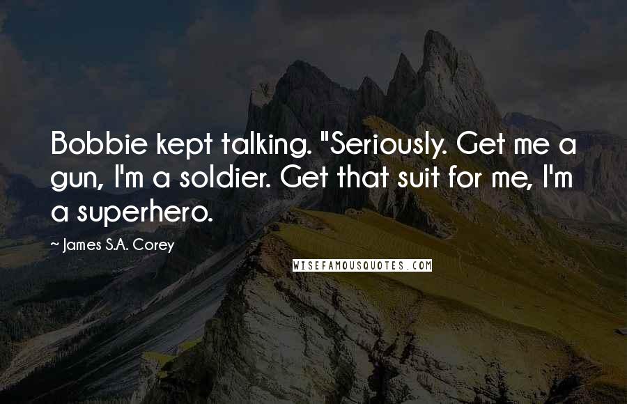 James S.A. Corey Quotes: Bobbie kept talking. "Seriously. Get me a gun, I'm a soldier. Get that suit for me, I'm a superhero.