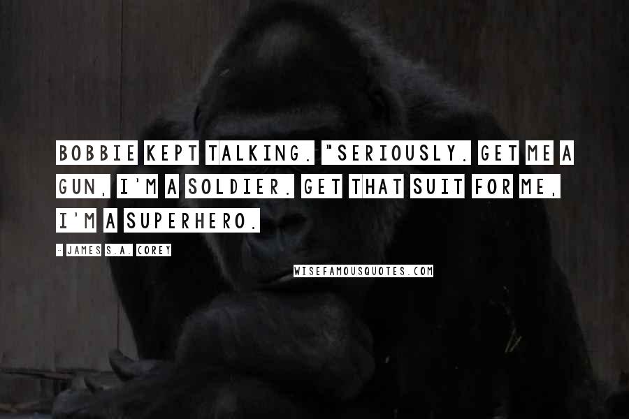 James S.A. Corey Quotes: Bobbie kept talking. "Seriously. Get me a gun, I'm a soldier. Get that suit for me, I'm a superhero.