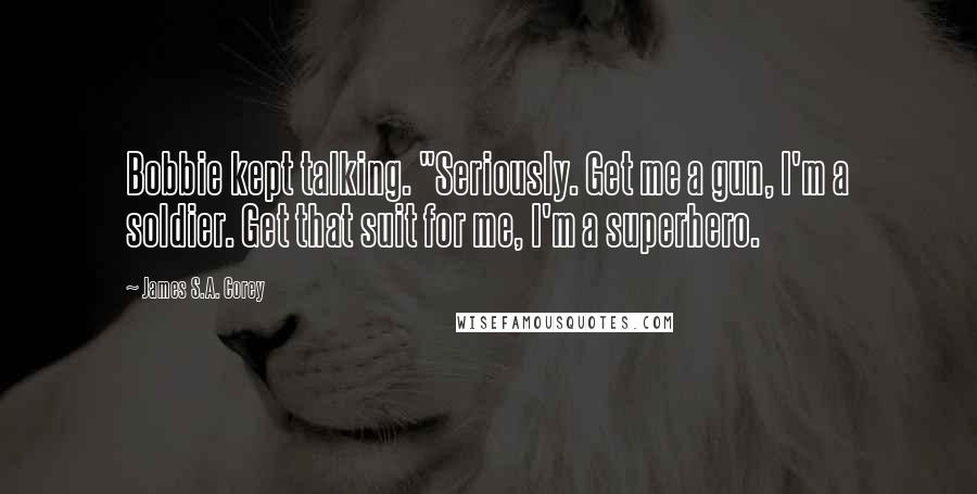 James S.A. Corey Quotes: Bobbie kept talking. "Seriously. Get me a gun, I'm a soldier. Get that suit for me, I'm a superhero.