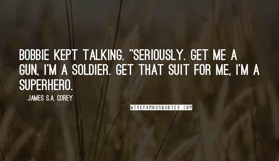 James S.A. Corey Quotes: Bobbie kept talking. "Seriously. Get me a gun, I'm a soldier. Get that suit for me, I'm a superhero.