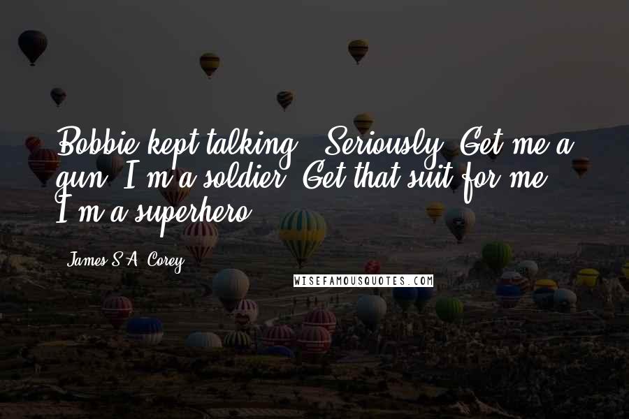 James S.A. Corey Quotes: Bobbie kept talking. "Seriously. Get me a gun, I'm a soldier. Get that suit for me, I'm a superhero.