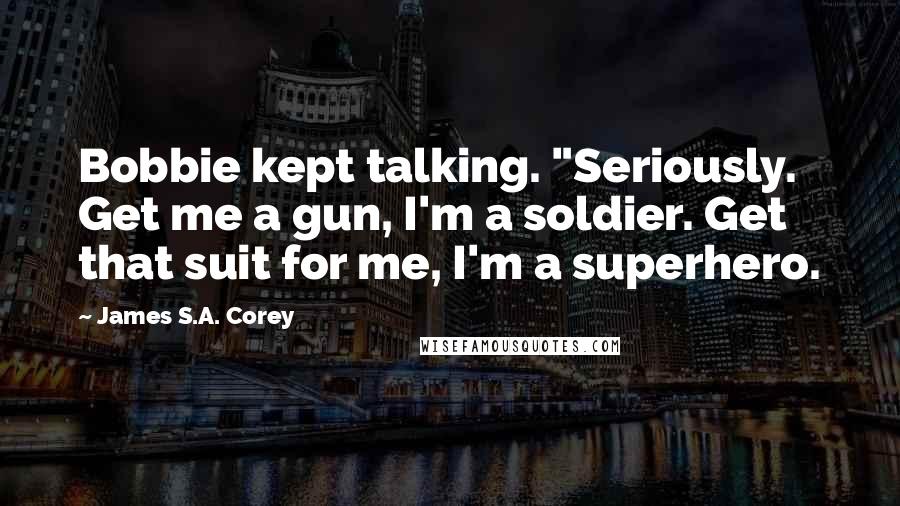 James S.A. Corey Quotes: Bobbie kept talking. "Seriously. Get me a gun, I'm a soldier. Get that suit for me, I'm a superhero.