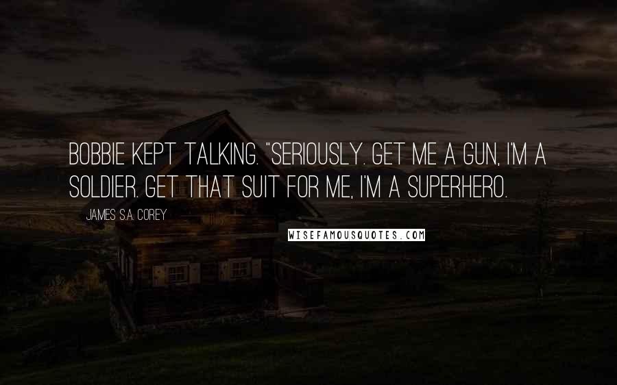 James S.A. Corey Quotes: Bobbie kept talking. "Seriously. Get me a gun, I'm a soldier. Get that suit for me, I'm a superhero.