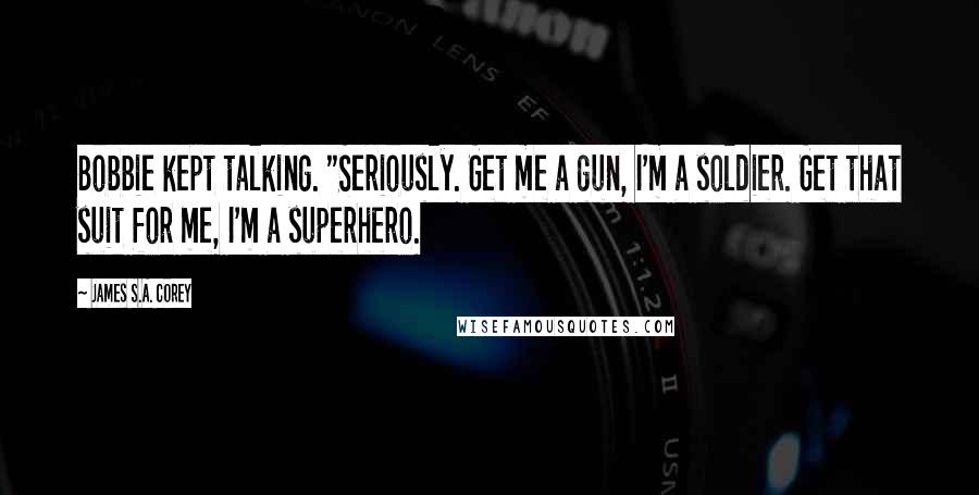 James S.A. Corey Quotes: Bobbie kept talking. "Seriously. Get me a gun, I'm a soldier. Get that suit for me, I'm a superhero.