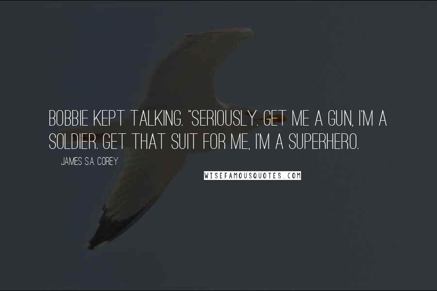 James S.A. Corey Quotes: Bobbie kept talking. "Seriously. Get me a gun, I'm a soldier. Get that suit for me, I'm a superhero.