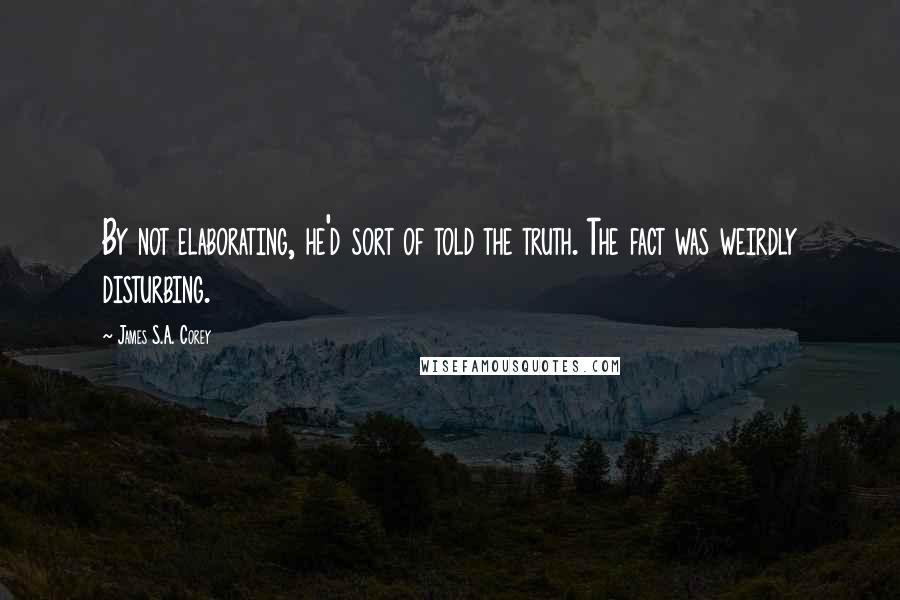 James S.A. Corey Quotes: By not elaborating, he'd sort of told the truth. The fact was weirdly disturbing.