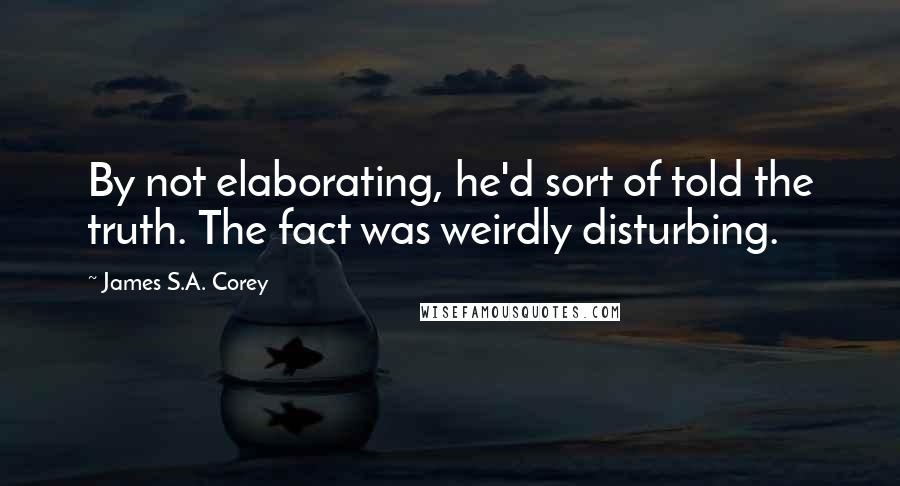 James S.A. Corey Quotes: By not elaborating, he'd sort of told the truth. The fact was weirdly disturbing.