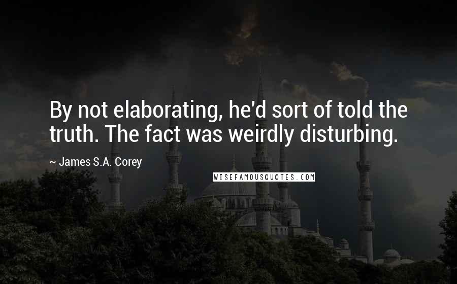 James S.A. Corey Quotes: By not elaborating, he'd sort of told the truth. The fact was weirdly disturbing.