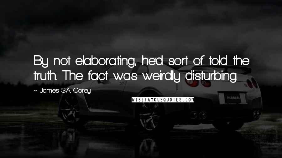 James S.A. Corey Quotes: By not elaborating, he'd sort of told the truth. The fact was weirdly disturbing.