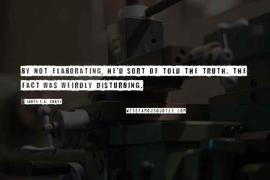 James S.A. Corey Quotes: By not elaborating, he'd sort of told the truth. The fact was weirdly disturbing.