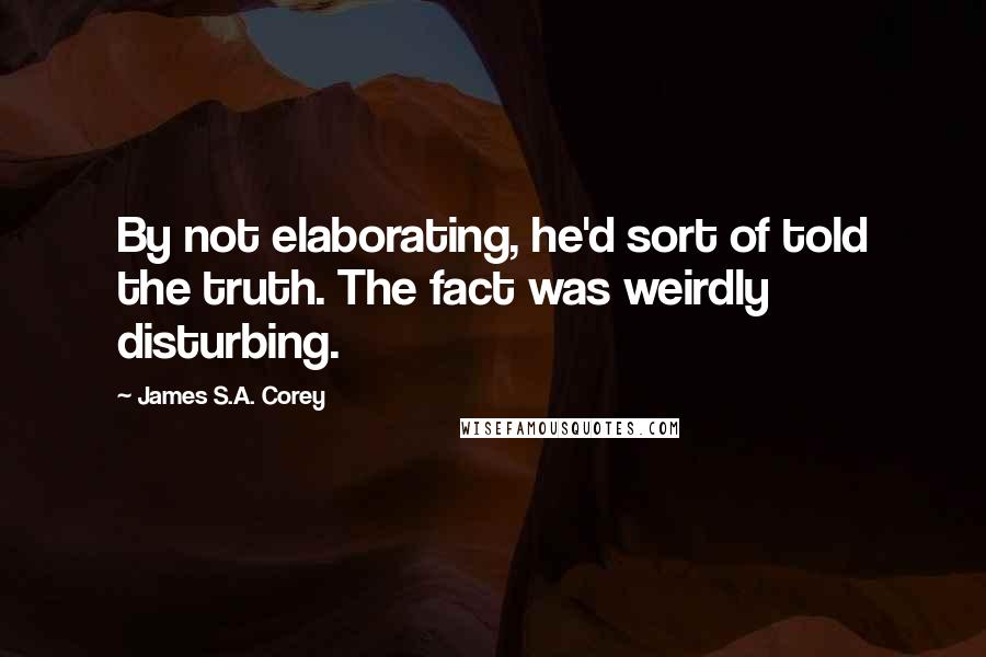 James S.A. Corey Quotes: By not elaborating, he'd sort of told the truth. The fact was weirdly disturbing.