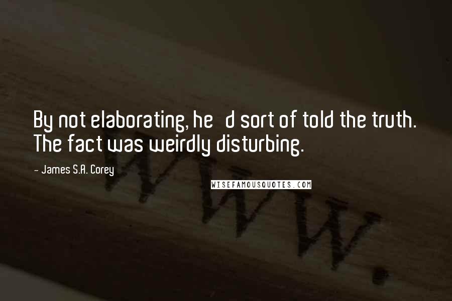 James S.A. Corey Quotes: By not elaborating, he'd sort of told the truth. The fact was weirdly disturbing.