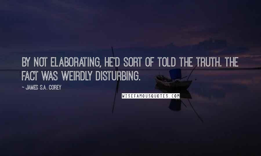 James S.A. Corey Quotes: By not elaborating, he'd sort of told the truth. The fact was weirdly disturbing.