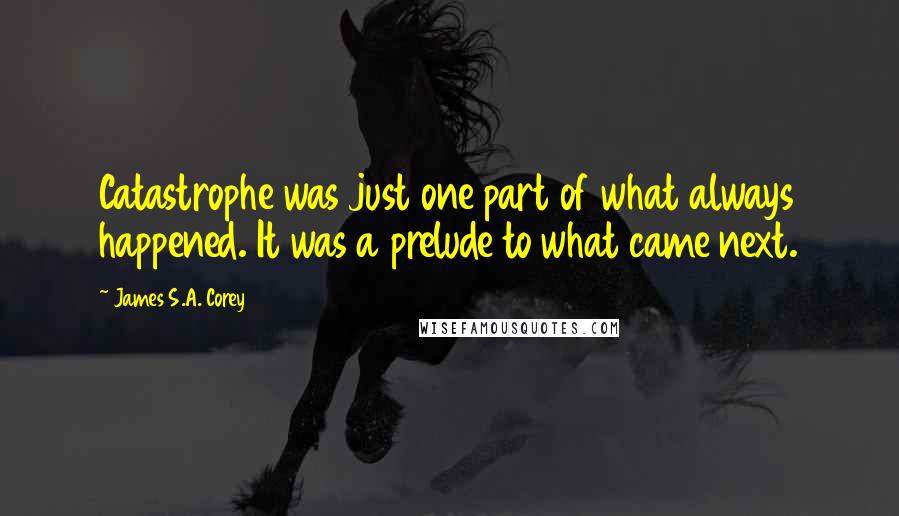 James S.A. Corey Quotes: Catastrophe was just one part of what always happened. It was a prelude to what came next.