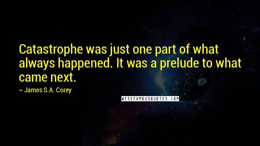 James S.A. Corey Quotes: Catastrophe was just one part of what always happened. It was a prelude to what came next.