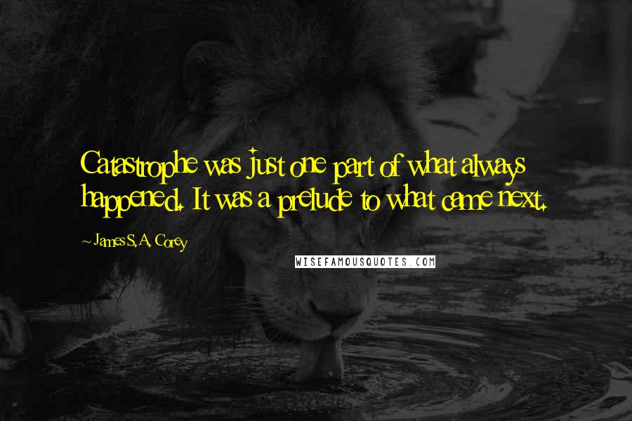 James S.A. Corey Quotes: Catastrophe was just one part of what always happened. It was a prelude to what came next.