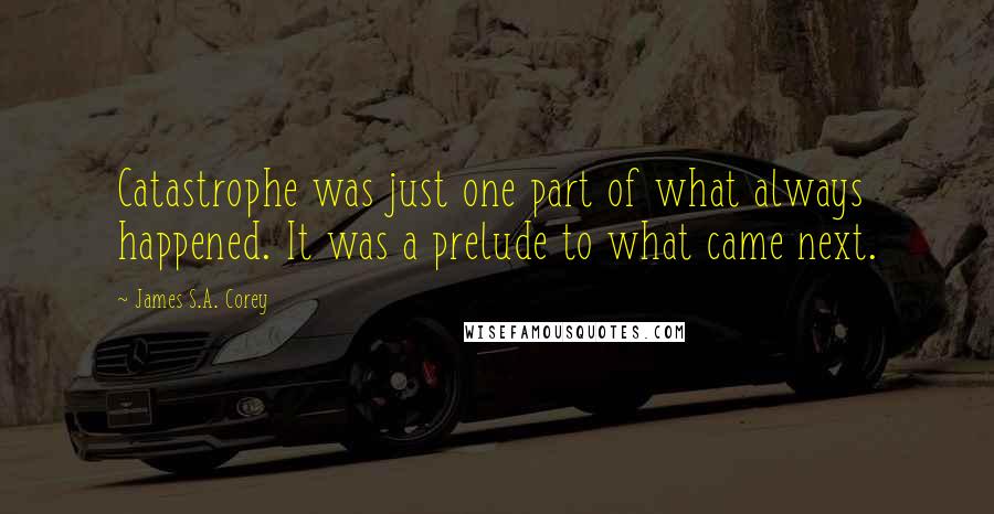 James S.A. Corey Quotes: Catastrophe was just one part of what always happened. It was a prelude to what came next.