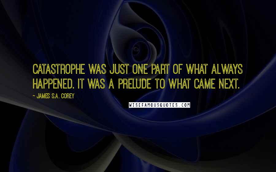 James S.A. Corey Quotes: Catastrophe was just one part of what always happened. It was a prelude to what came next.