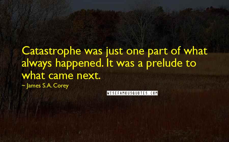 James S.A. Corey Quotes: Catastrophe was just one part of what always happened. It was a prelude to what came next.