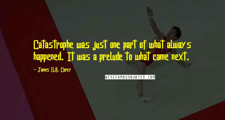 James S.A. Corey Quotes: Catastrophe was just one part of what always happened. It was a prelude to what came next.