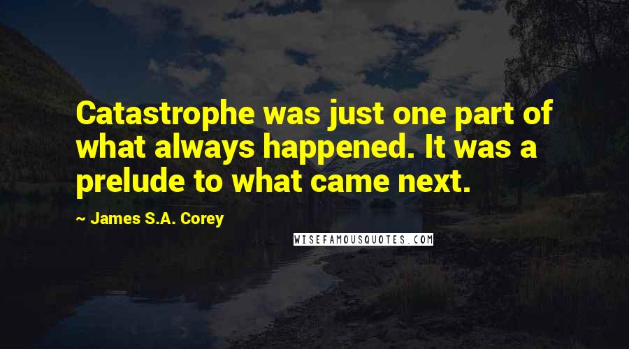 James S.A. Corey Quotes: Catastrophe was just one part of what always happened. It was a prelude to what came next.