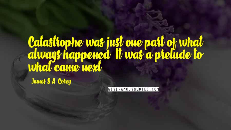 James S.A. Corey Quotes: Catastrophe was just one part of what always happened. It was a prelude to what came next.