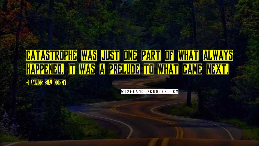 James S.A. Corey Quotes: Catastrophe was just one part of what always happened. It was a prelude to what came next.