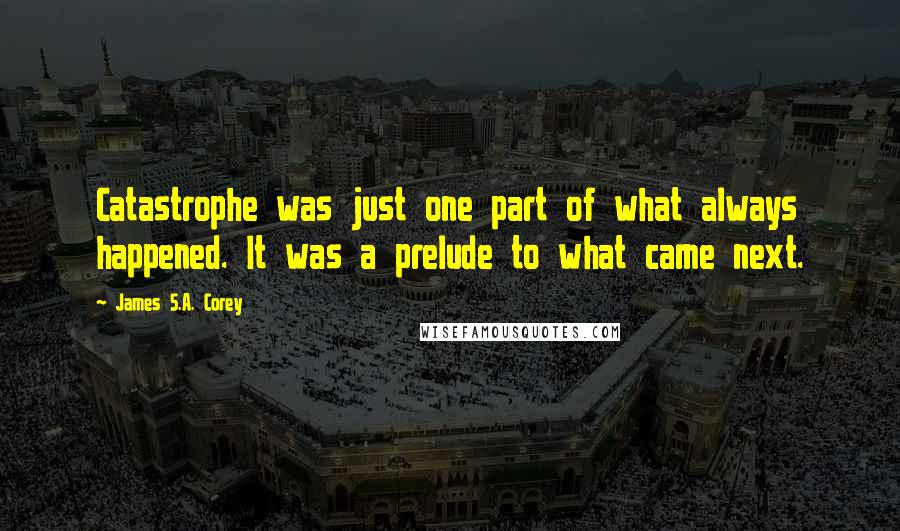 James S.A. Corey Quotes: Catastrophe was just one part of what always happened. It was a prelude to what came next.