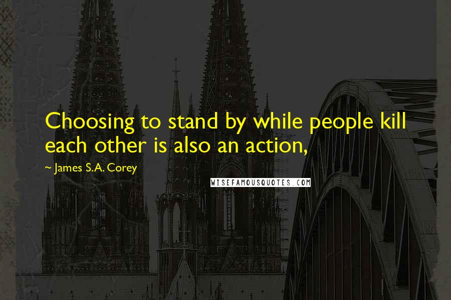 James S.A. Corey Quotes: Choosing to stand by while people kill each other is also an action,