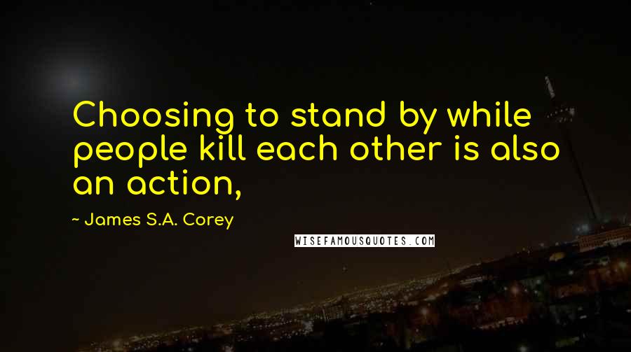 James S.A. Corey Quotes: Choosing to stand by while people kill each other is also an action,