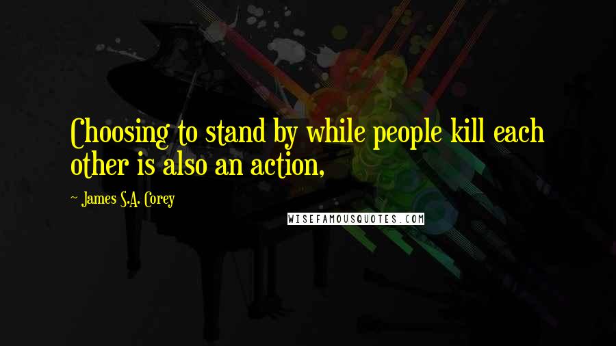 James S.A. Corey Quotes: Choosing to stand by while people kill each other is also an action,