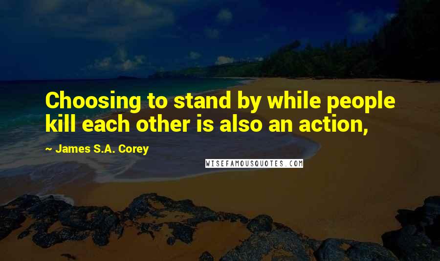 James S.A. Corey Quotes: Choosing to stand by while people kill each other is also an action,