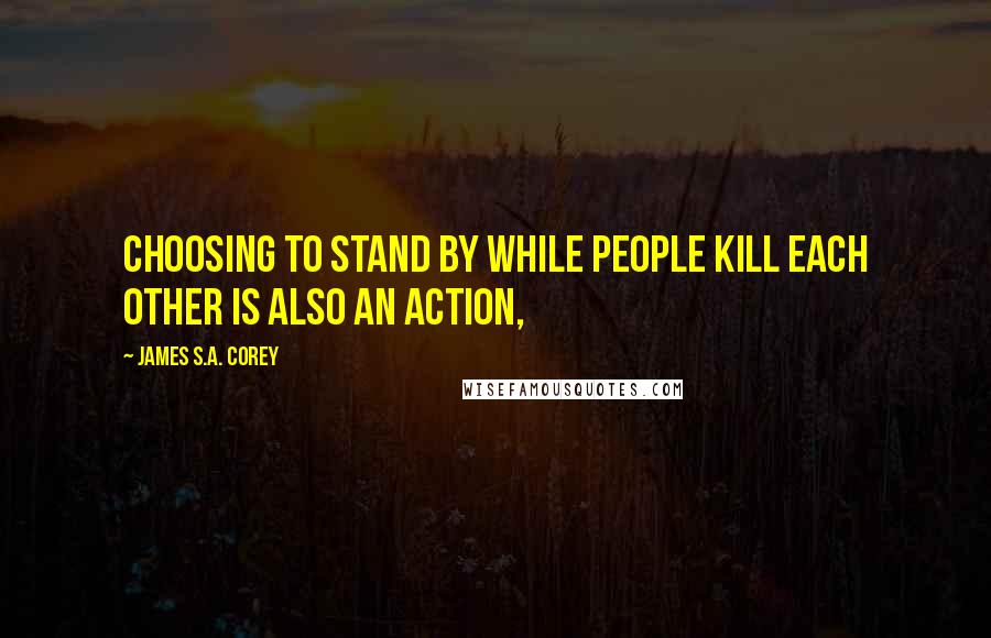 James S.A. Corey Quotes: Choosing to stand by while people kill each other is also an action,